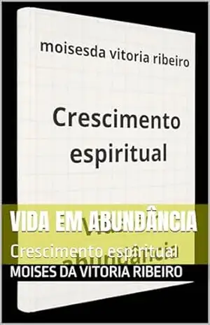Vida em abundância: Crescimento espiritual – Moises Da Vitoria Ribeiro