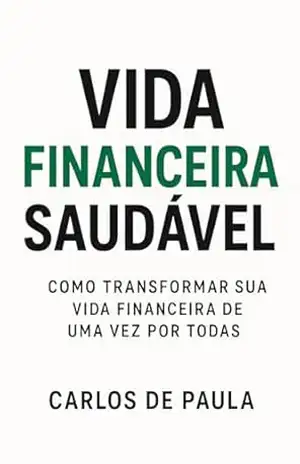 Vida Financeira Saudável: Como transformar sua vida financeira de uma vez por todas – Carlos  de Paula