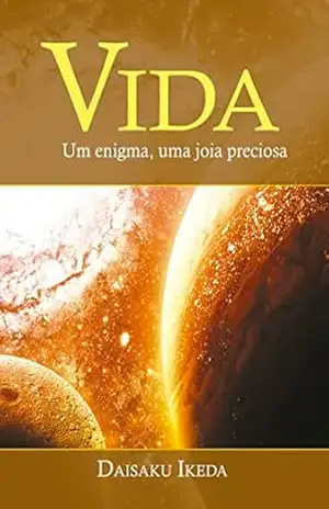 Vida — um Enigma, uma Joia Preciosa. – Daisaku Ikeda
