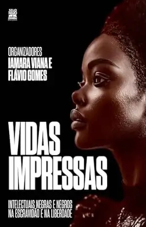 Vidas impressas: Intelectuais negras e negros na escravidão e na liberdade - Flávio Gomes