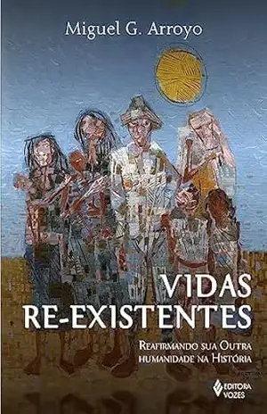 Vidas re–existentes: Reafirmando sua outra humanidade na história - Miguel G. Arroyo
