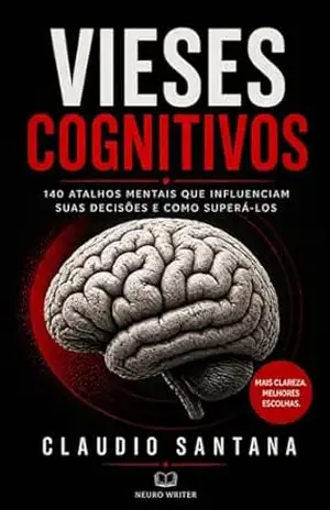 Vieses Cognitivos: 140 atalhos mentais que influenciam suas decisões e como superá–los – Claudio José de Santana