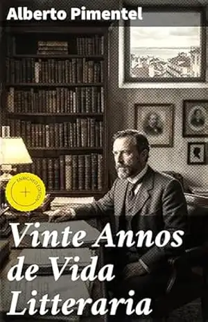 Vinte Annos de Vida Litteraria: Edição enriquecida. Uma Jornada pela Literatura: Vinte Anos na Vida Intelectual e Cultural de Alberto Pimentel – Alberto Pimentel