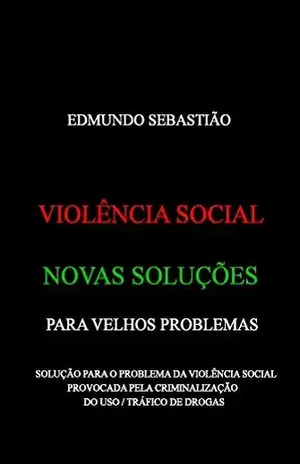 VIOLÊNCIA SOCIAL: NOVAS SOLUÇÕES PARA VELHOS PROBLEMAS: SOLUÇÃO PARA O PROBLEMA DA VIOLÊNCIA SOCIAL PROVOCADA PELA CRIMINALIZAÇÃO DO USO / TRÁFICO DE DROGAS – EDMUNDO SEBASTIÃO