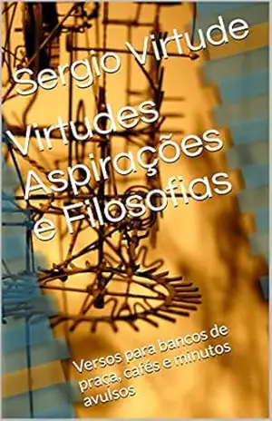 Virtudes Aspirações e Filosofias: Versos para bancos de praça, cafés e minutos avulsos – Sergio Virtude