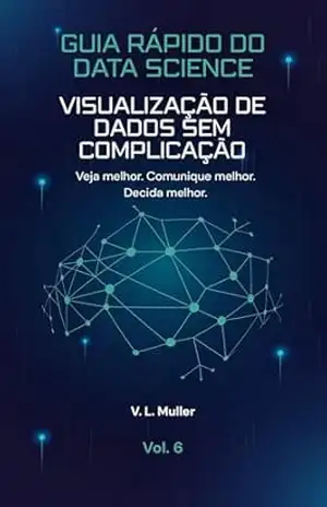 Visualização de Dados Sem Complicação: Veja melhor. Comunique melhor. Decida melhor. (Guia Rápido do Data Science Livro 6) – V. L. Muller