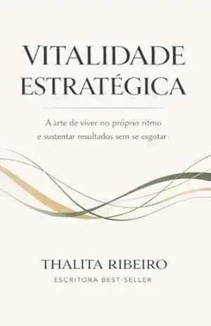 Vitalidade Estratégica: A Arte de Viver no Próprio Ritmo e Sustentar Resultados Sem Se Esgotar – Thalita Ribeiro