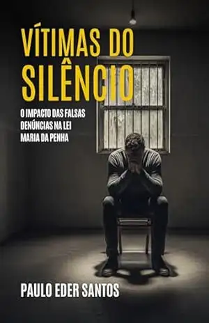 Vítimas do Silêncio: O Impacto das Falsas Denúncias na Lei Maria da Penha – PAULO EDER SANTOS