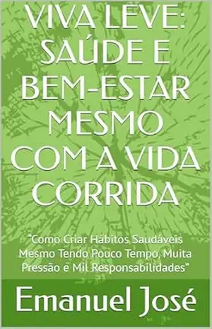 VIVA LEVE: SAÚDE E BEM–ESTAR MESMO COM A VIDA CORRIDA: “Como Criar Hábitos Saudáveis Mesmo Tendo Pouco Tempo, Muita Pressão e Mil Responsabilidades” (Trilogia da Transformação) – Emanuel José