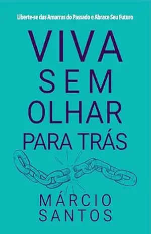 Viva Sem Olhar para trás: Liberte–se das Amarras do Passado e Abrace Seu Futuro - Márcio Santos