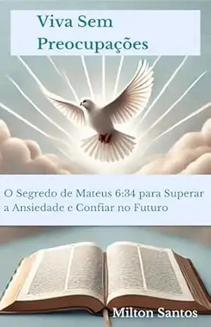 Viva sem Preocupações: O Segredo de Mateus 6:34 para Superar a Ansiedade e Confiar no Futuro – Milton  Santos