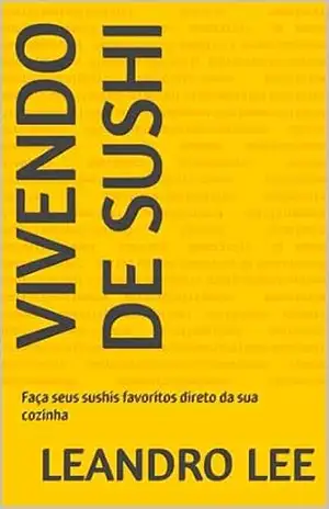 Vivendo de sushi: Faça seus sushis favoritos direto da sua cozinha – Leandro Lee