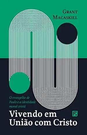 Vivendo em união com Cristo: o evangelho de Paulo e a identidade moral cristã – Grant Macaskill