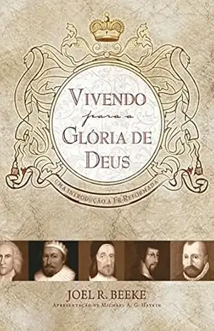 Vivendo para a glória de Deus: uma introdução à fé reformada – Joel R. Beeke