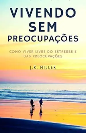 Vivendo sem preocupações: Como viver livre do estresse e das preocupações (Mensagens de Esperança em tempos de crise Livro 1) – J.R. Miller