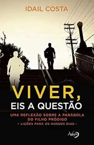Viver, eis a questão: Uma reflexão sobre a parábola do filho pródigo (Lições para os nossos dias) – Idail Costa