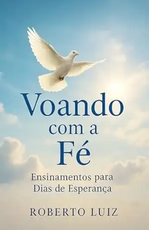 Voando com a Fé: Ensinamentos para dias de esperança – ROBERTO LUIZ