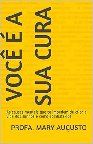 Você é a sua Cura: As causas mentais que te impedem de criar a vida dos sonhos e como combatê–los - Profa. Mary Augusto
