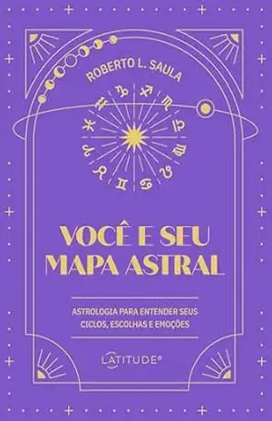 Você e seu mapa astral: astrologia para entender seus ciclos, escolhas e emoções – Roberto L. Saula