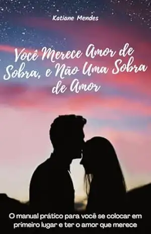 Você Merece Amor de Sobra, e Não Uma Sobra de Amor: O manual prático para você se colocar em primeiro lugar e ter o amor que merece. - Katiane Mendes