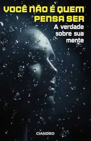 Você Não É Quem Pensa Ser: A Verdade Sobre Sua Mente - Ciandro Pires