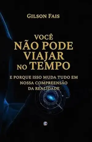 VOCÊ NÃO PODE VIAJAR NO TEMPO: e porque isso muda tudo em nossa compreensão da realidade - Gilson Fais