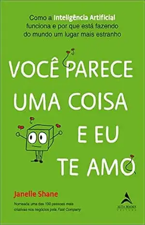 Você parece uma coisa e eu te amo: Como a Inteligência Artificial funciona e por que está fazendo do mundo um lugar mais estranho – Janelle Shane