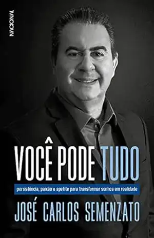 Você pode tudo: Persistência, paixão e apetite para transformar sonhos em realidade – José Carlos Semenzato