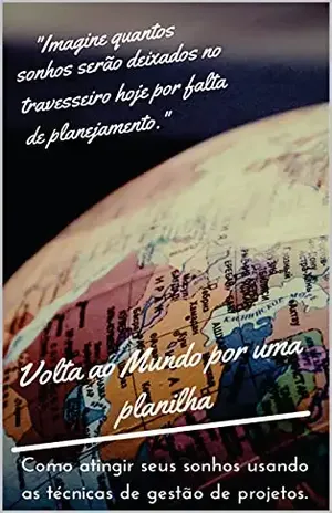Volta Ao Mundo Por Uma Planilha: Como atingir seus sonhos usando as técnicas de gestão de projetos – Leonardo Alves