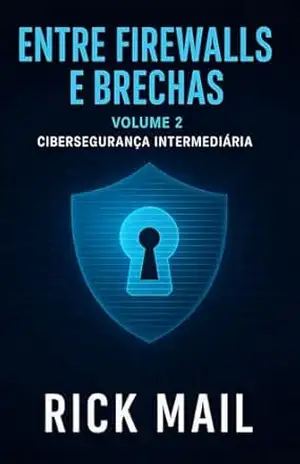 Volume 2 – Cibersegurança Intermediária: Entre Firewalls e Brechas: Uma Jornada pela Cibersegurança – Rick Mail