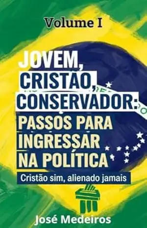 Volume I– Jovem, Cristão, Conservador– Passos para Ingressar na Política: Cristão Sim, Alienado Jamais – José  Medeiros