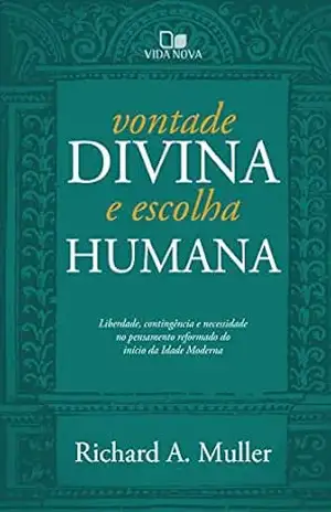 Vontade divina e escolha humana: Liberdade, contingência e necessidade no pensamento reformado do início da Idade Moderna - Richard Muller