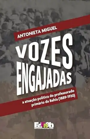 Vozes engajadas: a atuação política do professorado primário da Bahia (1889–1930) – Antonieta Miguel