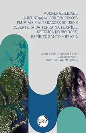 Vulnerabilidade à inundação por processos fluviais e alterações do uso e cobertura da terra na planície deltaica do Rio Doce, Espírito santo – Brasil - James Rafael Ulisses dos Santos