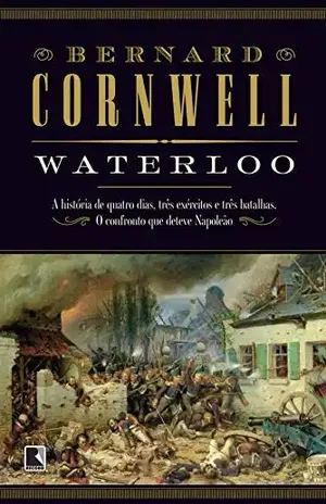 Waterloo: A história de quatro dias, três exércitos e três batalhas. O confronto que deteve Napoleão – Bernard Cornwell