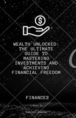 Wealth Unlocked: The Ultimate Guide to Mastering Investments and Achieving Financial Freedom: Step–by–Step Strategies to Grow Your Wealth, Build Smart Investments, and Secure Your Financial Future – Gabriel Bastos