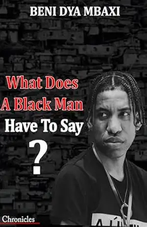 WHAT DOES A BLACK MAN HAVE TO SAY?: Chronicles – Beni Dya  Mbaxi