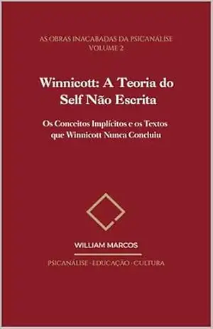 Winnicott: A Teoria do Self Não Escrita: Os Conceitos Implícitos e os Textos que Winnicott Nunca Concluiu (As Obras Inacabadas da Psicanálise Livro 2) – WILLIAM MARCOS SILVA