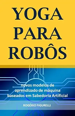 Yoga para Robôs: Novos modelos de aprendizado de máquina baseados em Sabedoria Artificial – Rogério Figurelli