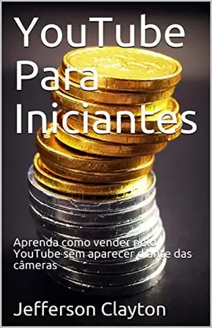 YouTube Para Iniciantes: Aprenda como vender pelo YouTube sem aparecer diante das câmeras – Jefferson Clayton